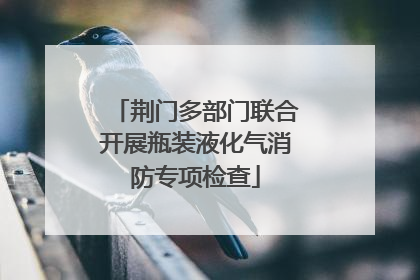 荆门多部门联合开展瓶装液化气消防专项检查