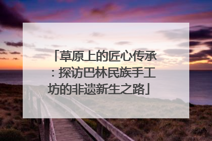 草原上的匠心传承：探访巴林民族手工坊的非遗新生之路