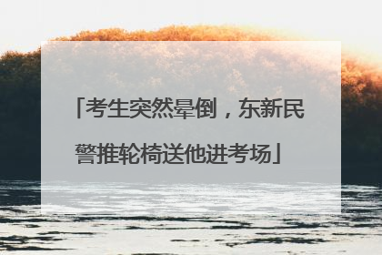 考生突然晕倒，东新民警推轮椅送他进考场