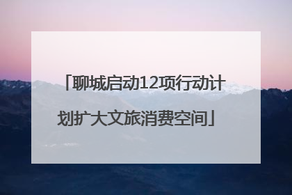 聊城启动12项行动计划扩大文旅消费空间