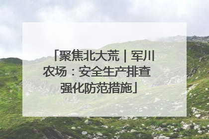聚焦北大荒｜军川农场：安全生产排查 强化防范措施