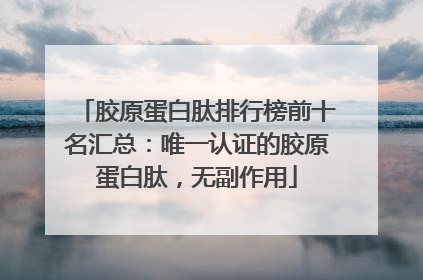 胶原蛋白肽排行榜前十名汇总：唯一认证的胶原蛋白肽，无副作用
