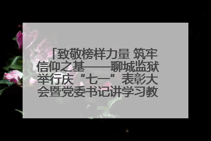 致敬榜样力量 筑牢信仰之基——聊城监狱举行庆“七一”表彰大会暨党委书记讲学习教育专题党课