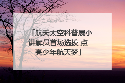 航天太空科普展小讲解员首场选拔 点亮少年航天梦