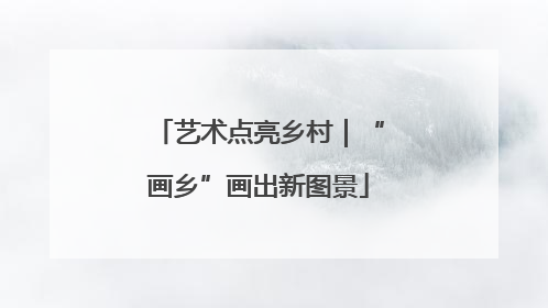 艺术点亮乡村｜“画乡”画出新图景