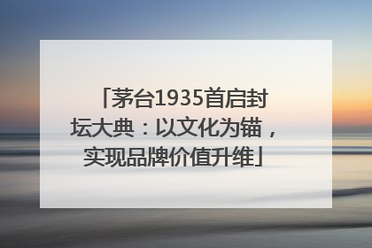 茅台1935首启封坛大典：以文化为锚，实现品牌价值升维