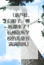 葫芦娃、白娘子、哪吒都来了！杭州这所学校的儿童节满满国风
