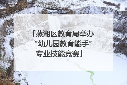 蒸湘区教育局举办“幼儿园教育能手”专业技能竞赛