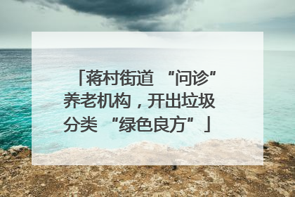 蒋村街道 “问诊” 养老机构，开出垃圾分类 “绿色良方”