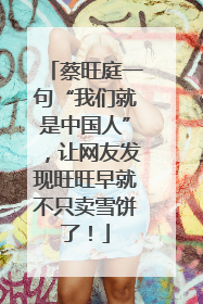 蔡旺庭一句“我们就是中国人”，让网友发现旺旺早就不只卖雪饼了！