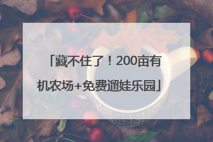 藏不住了！200亩有机农场+免费遛娃乐园