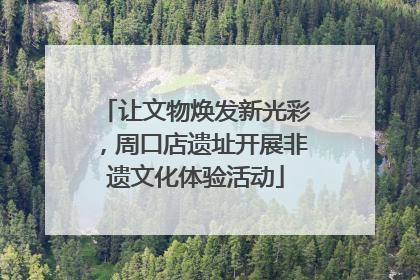 让文物焕发新光彩，周口店遗址开展非遗文化体验活动