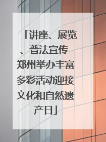 讲座、展览、普法宣传 郑州举办丰富多彩活动迎接文化和自然遗产日