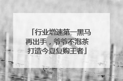 行业增速第一黑马再出手，爷爷不泡茶打造今夏复购王者