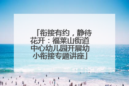 衔接有约，静待花开：福莱山街道中心幼儿园开展幼小衔接专题讲座