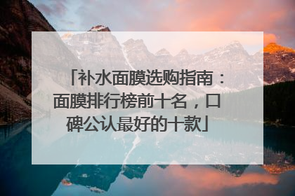 补水面膜选购指南：面膜排行榜前十名，口碑公认最好的十款