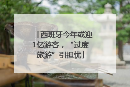 西班牙今年或迎1亿游客，“过度旅游”引担忧