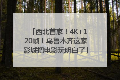 西北首家！4K+120帧！乌鲁木齐这家影城把电影玩明白了