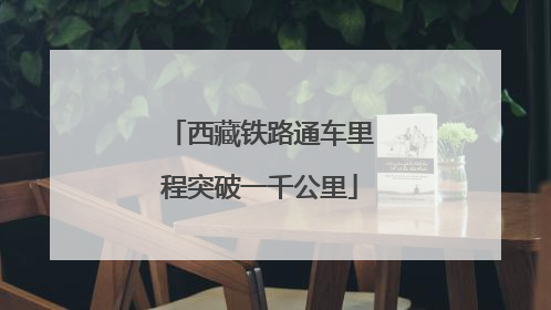 西藏铁路通车里程突破一千公里