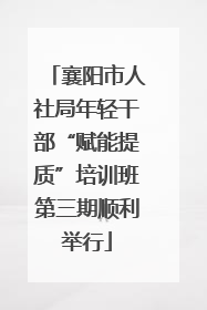 襄阳市人社局年轻干部“赋能提质”培训班第三期顺利举行