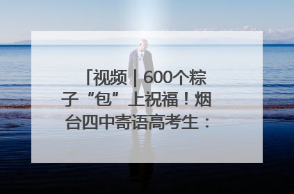 视频｜600个粽子“包”上祝福！烟台四中寄语高考生：一举高“粽”