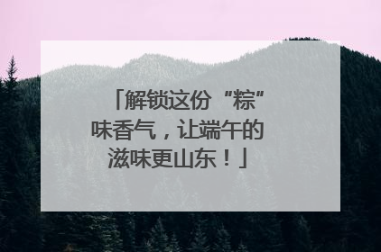 解锁这份“粽”味香气，让端午的滋味更山东！