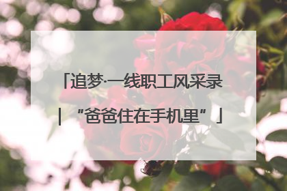 追梦·一线职工风采录｜“爸爸住在手机里”