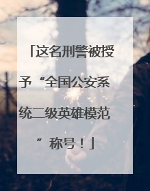 这名刑警被授予“全国公安系统二级英雄模范”称号！