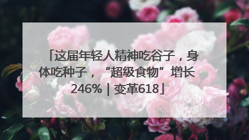 这届年轻人精神吃谷子，身体吃种子，“超级食物”增长246%｜变革618
