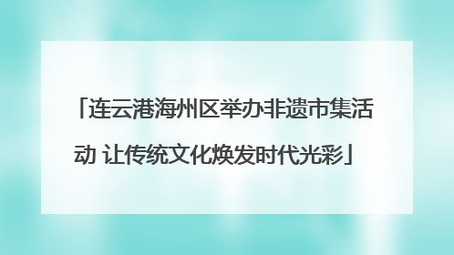 连云港海州区举办非遗市集活动 让传统文化焕发时代光彩