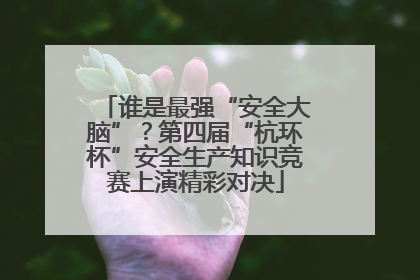 谁是最强“安全大脑”？第四届“杭环杯”安全生产知识竞赛上演精彩对决