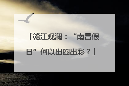 赣江观澜：“南昌假日”何以出圈出彩？