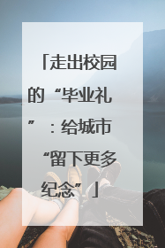 走出校园的“毕业礼”：给城市“留下更多纪念”