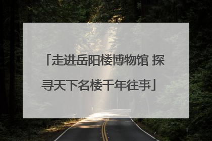 走进岳阳楼博物馆 探寻天下名楼千年往事