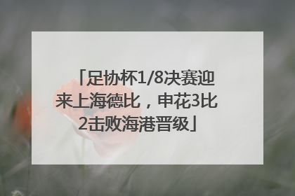 足协杯1/8决赛迎来上海德比，申花3比2击败海港晋级