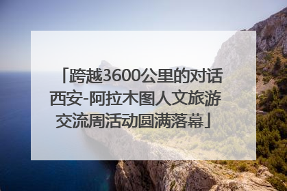 跨越3600公里的对话 西安-阿拉木图人文旅游交流周活动圆满落幕