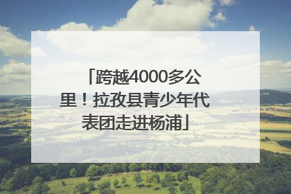 跨越4000多公里！拉孜县青少年代表团走进杨浦
