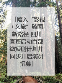 踏入“影视+文旅”破圈新路径 四川宜宾启动百部微短剧计划并同步开启演员招募