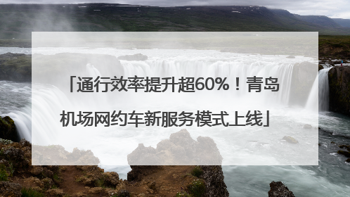 通行效率提升超60%！青岛机场网约车新服务模式上线