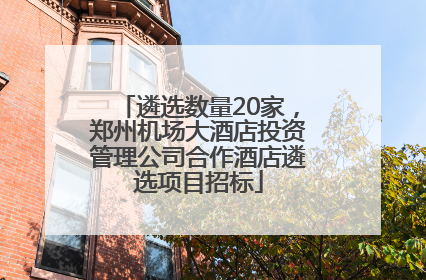 遴选数量20家，郑州机场大酒店投资管理公司合作酒店遴选项目招标