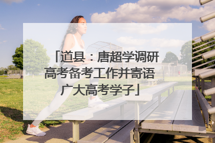道县：唐超学调研高考备考工作并寄语广大高考学子