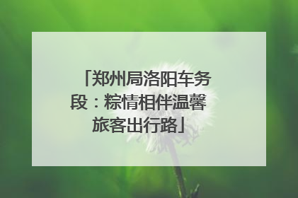 郑州局洛阳车务段：粽情相伴温馨旅客出行路