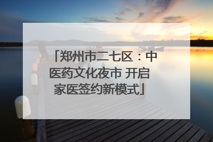 郑州市二七区：中医药文化夜市 开启家医签约新模式