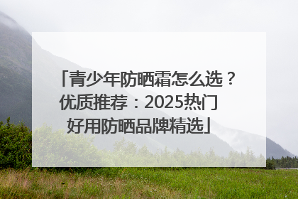 青少年防晒霜怎么选？优质推荐：2025热门好用防晒品牌精选