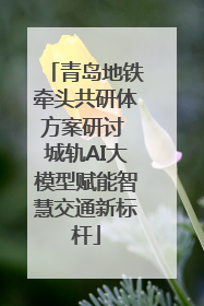 青岛地铁牵头共研体方案研讨 城轨AI大模型赋能智慧交通新标杆