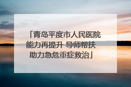 青岛平度市人民医院能力再提升 导师帮扶助力急危重症救治