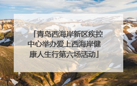 青岛西海岸新区疾控中心举办爱上西海岸健康人生行第六场活动