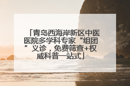 青岛西海岸新区中医医院多学科专家“组团”义诊，免费筛查+权威科普一站式