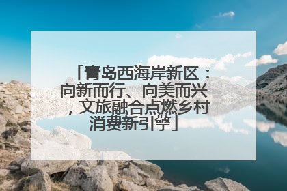 青岛西海岸新区：向新而行、向美而兴，文旅融合点燃乡村消费新引擎