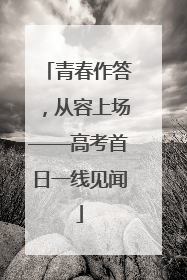 青春作答，从容上场——高考首日一线见闻